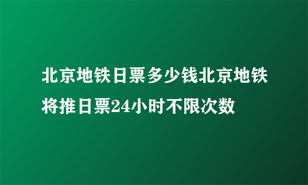 北京地铁日票多少钱北京地铁将推日票24小时不限次数