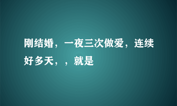 刚结婚，一夜三次做爱，连续好多天，，就是