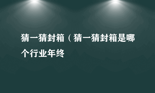 猜一猜封箱（猜一猜封箱是哪个行业年终