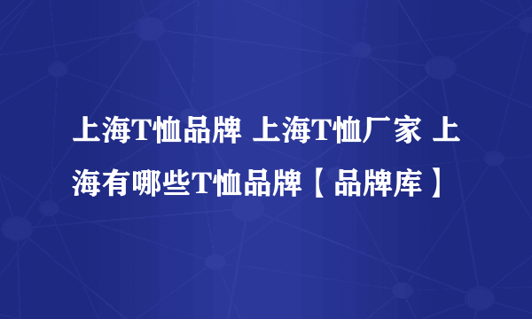 上海T恤品牌 上海T恤厂家 上海有哪些T恤品牌【品牌库】