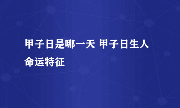 甲子日是哪一天 甲子日生人命运特征