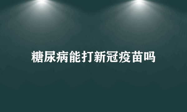 糖尿病能打新冠疫苗吗