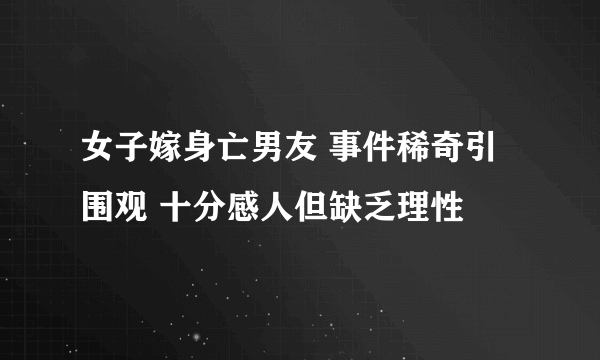 女子嫁身亡男友 事件稀奇引围观 十分感人但缺乏理性