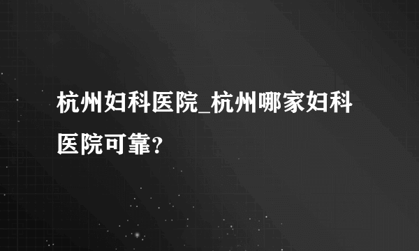 杭州妇科医院_杭州哪家妇科医院可靠？