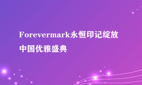 Forevermark永恒印记绽放中国优雅盛典