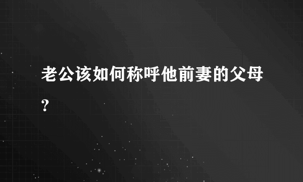 老公该如何称呼他前妻的父母？