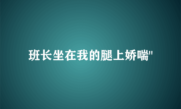 班长坐在我的腿上娇喘