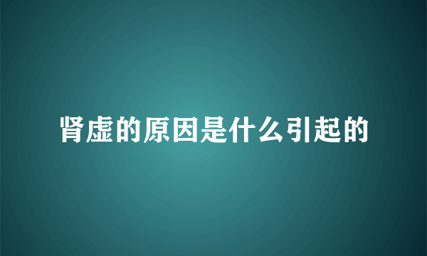 肾虚的原因是什么引起的