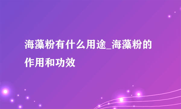 海藻粉有什么用途_海藻粉的作用和功效