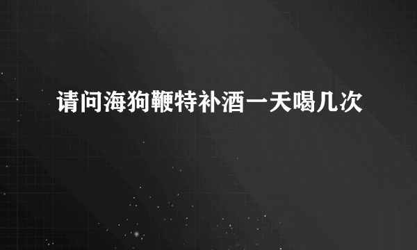 请问海狗鞭特补酒一天喝几次