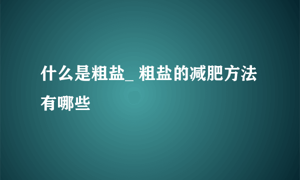 什么是粗盐_ 粗盐的减肥方法有哪些