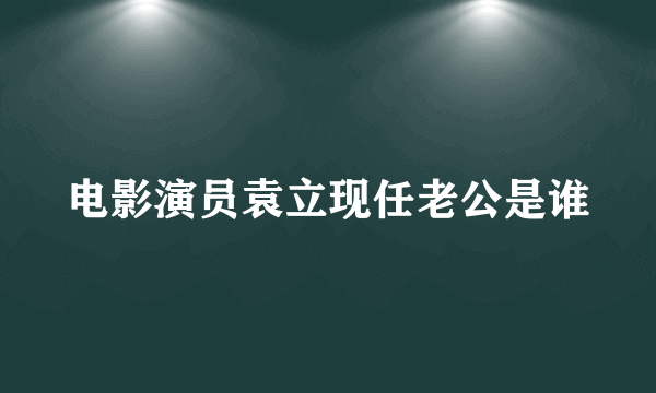 电影演员袁立现任老公是谁