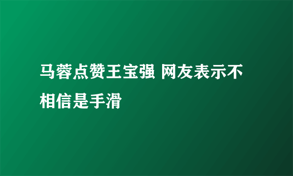 马蓉点赞王宝强 网友表示不相信是手滑