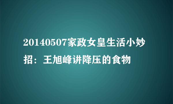 20140507家政女皇生活小妙招：王旭峰讲降压的食物