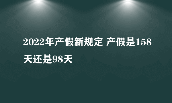 2022年产假新规定 产假是158天还是98天