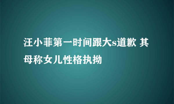 汪小菲第一时间跟大s道歉 其母称女儿性格执拗