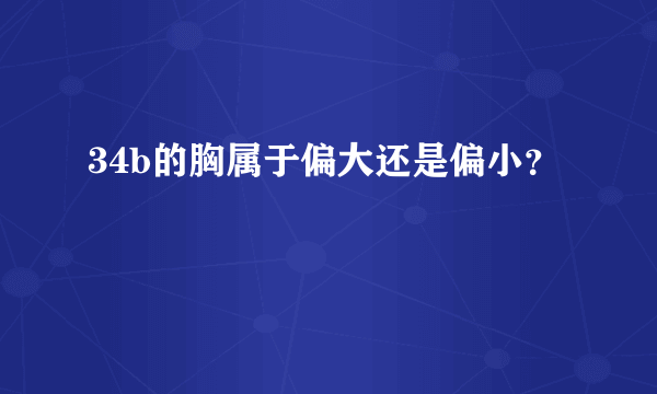 34b的胸属于偏大还是偏小？