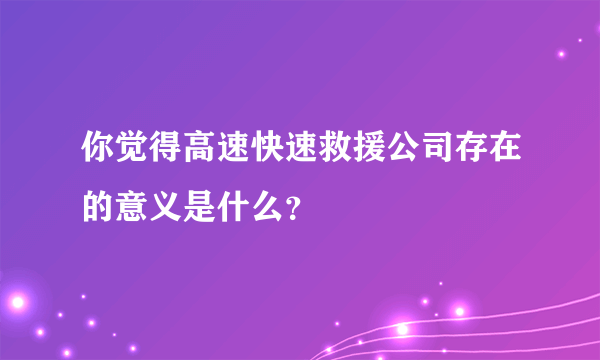 你觉得高速快速救援公司存在的意义是什么？