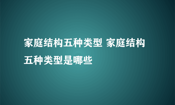 家庭结构五种类型 家庭结构五种类型是哪些