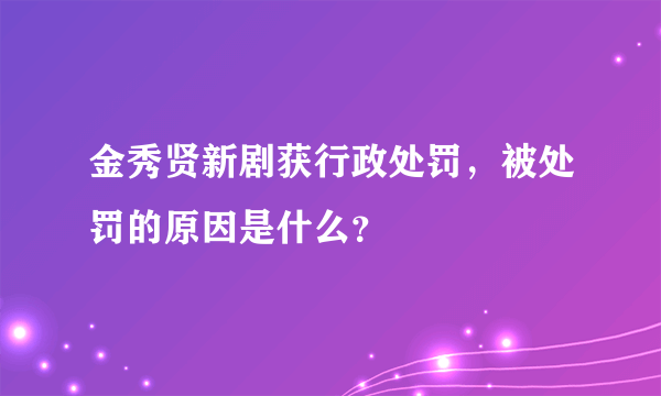 金秀贤新剧获行政处罚，被处罚的原因是什么？