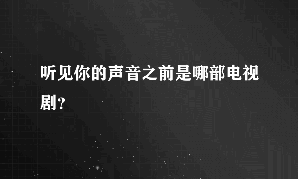 听见你的声音之前是哪部电视剧？