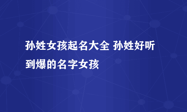 孙姓女孩起名大全 孙姓好听到爆的名字女孩