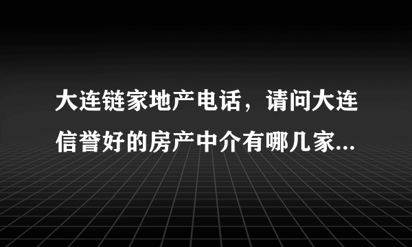 大连链家地产电话，请问大连信誉好的房产中介有哪几家电话是多少