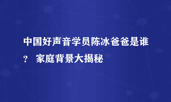 中国好声音学员陈冰爸爸是谁？ 家庭背景大揭秘