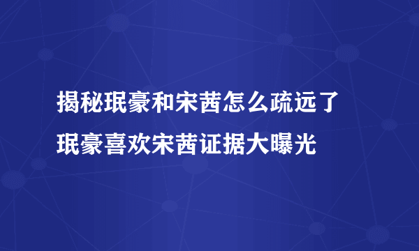 揭秘珉豪和宋茜怎么疏远了 珉豪喜欢宋茜证据大曝光