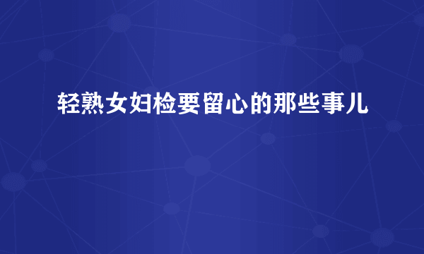 轻熟女妇检要留心的那些事儿