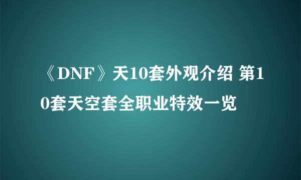 《DNF》天10套外观介绍 第10套天空套全职业特效一览