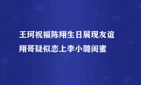 王珂祝福陈翔生日展现友谊  翔哥疑似恋上李小璐闺蜜