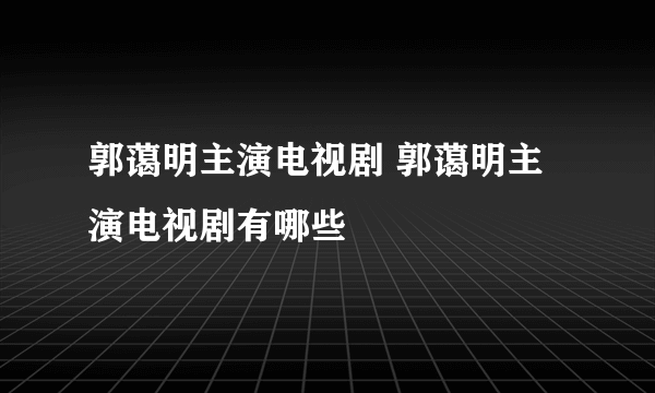 郭蔼明主演电视剧 郭蔼明主演电视剧有哪些