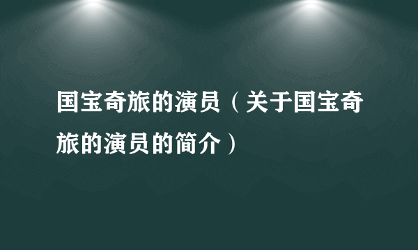 国宝奇旅的演员（关于国宝奇旅的演员的简介）