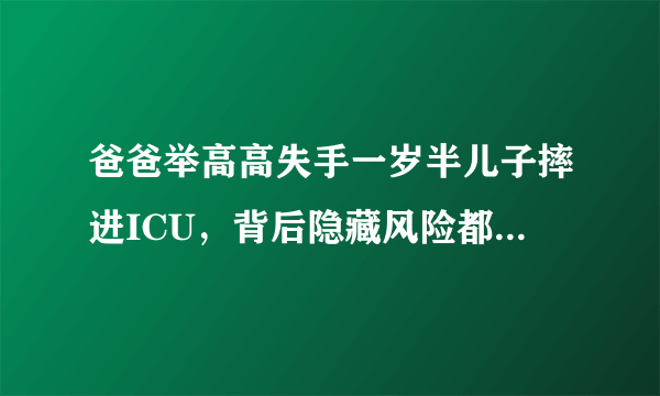 爸爸举高高失手一岁半儿子摔进ICU，背后隐藏风险都有哪些？