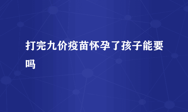 打完九价疫苗怀孕了孩子能要吗