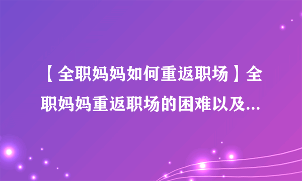 【全职妈妈如何重返职场】全职妈妈重返职场的困难以及注意事项