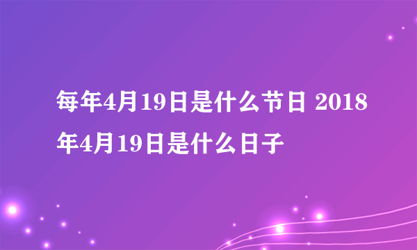 每年4月19日是什么节日 2018年4月19日是什么日子