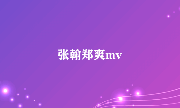 张翰郑爽mv