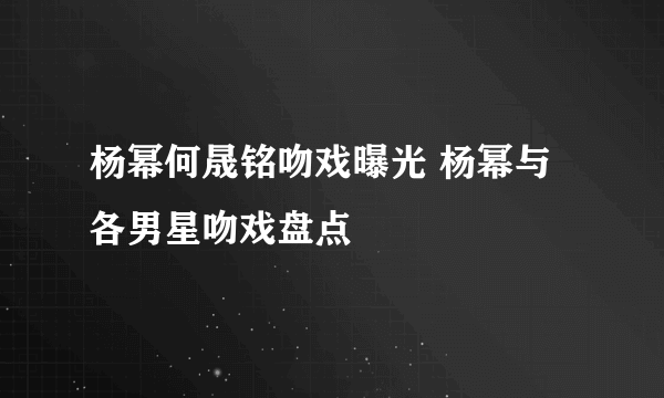 杨幂何晟铭吻戏曝光 杨幂与各男星吻戏盘点