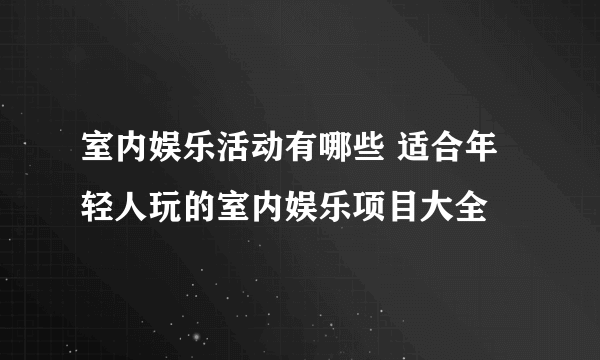 室内娱乐活动有哪些 适合年轻人玩的室内娱乐项目大全