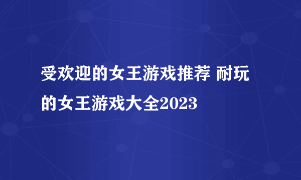 受欢迎的女王游戏推荐 耐玩的女王游戏大全2023