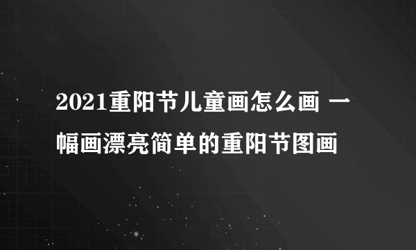 2021重阳节儿童画怎么画 一幅画漂亮简单的重阳节图画