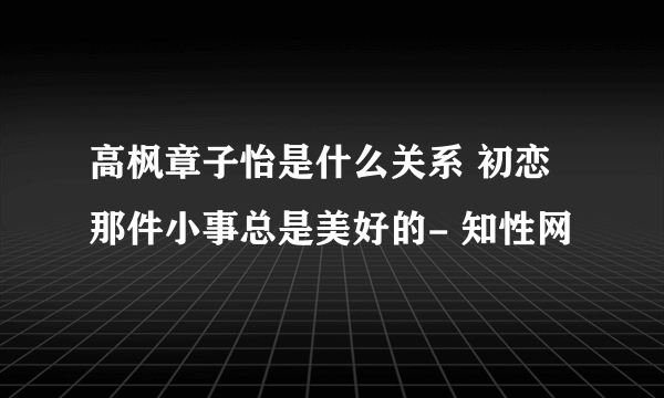 高枫章子怡是什么关系 初恋那件小事总是美好的- 知性网