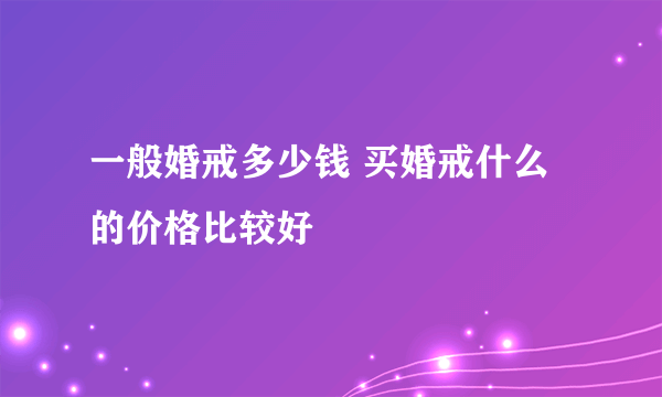 一般婚戒多少钱 买婚戒什么的价格比较好