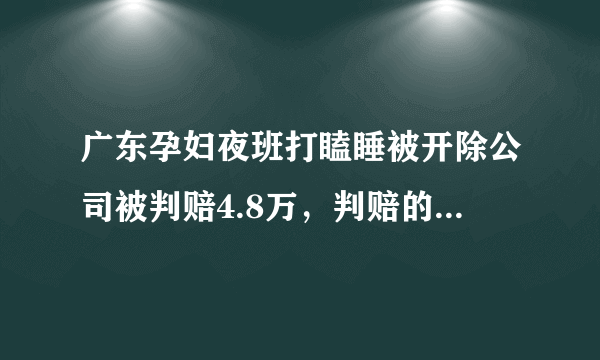 广东孕妇夜班打瞌睡被开除公司被判赔4.8万，判赔的依据是什么？