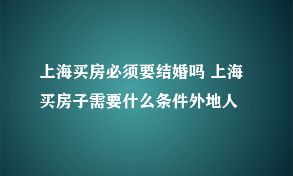 上海买房必须要结婚吗 上海买房子需要什么条件外地人