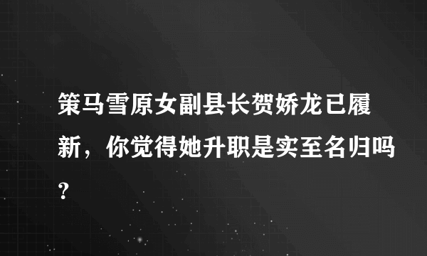 策马雪原女副县长贺娇龙已履新，你觉得她升职是实至名归吗？