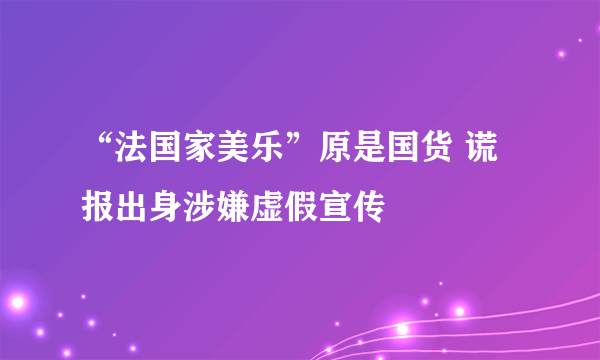 “法国家美乐”原是国货 谎报出身涉嫌虚假宣传