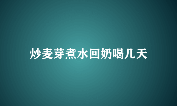 炒麦芽煮水回奶喝几天